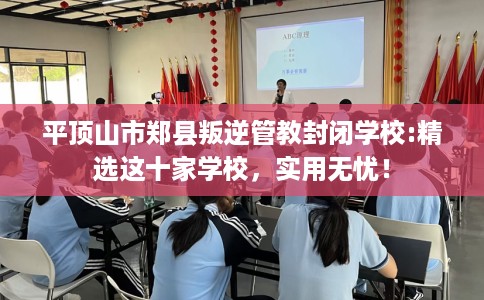 平顶山市郑县叛逆管教封闭学校:精选这十家学校,实用无忧! 平顶山市郑县叛逆管教封闭学校:精选这十家学校,实用无忧!