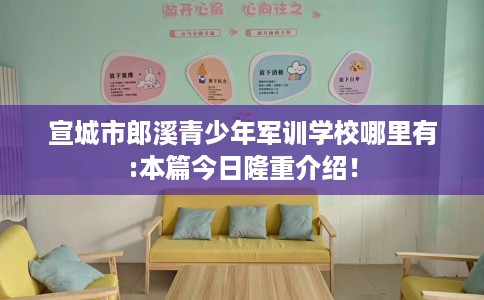 宣城市郎溪青少年军训学校哪里有:本篇今日隆重介绍！