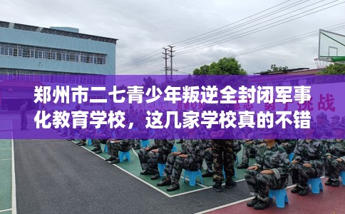 郑州市二七青少年叛逆全封闭军事化教育学校,这几家学校真的不错! 郑州市二七青少年叛逆全封闭军事化教育学校,这几家学校真的不错!