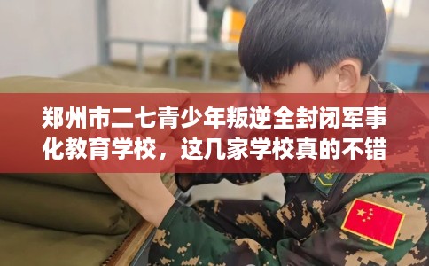 郑州市二七青少年叛逆全封闭军事化教育学校,这几家学校真的不错! 郑州市二七青少年叛逆全封闭军事化教育学校,这几家学校真的不错!
