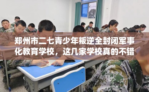 郑州市二七青少年叛逆全封闭军事化教育学校，这几家学校真的不错！