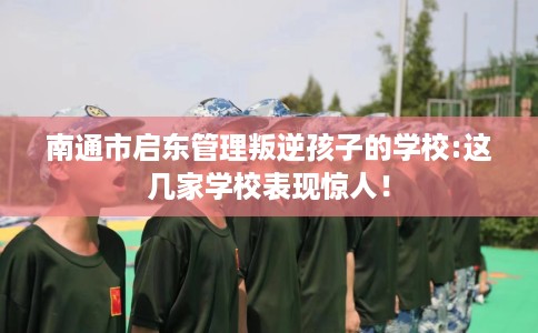 南通市启东管理叛逆孩子的学校:这几家学校表现惊人！