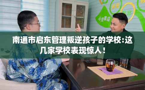 南通市启东管理叛逆孩子的学校:这几家学校表现惊人！