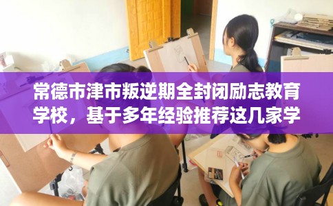 常德市津市叛逆期全封闭励志教育学校,基于多年经验推荐这几家学校! 常德市津市叛逆期全封闭励志教育学校,基于多年经验推荐这几家学校!