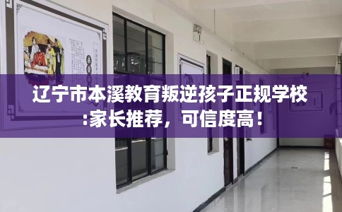 辽宁市本溪教育叛逆孩子正规学校:家长推荐,可信度高! 辽宁市本溪教育叛逆孩子正规学校:家长推荐,可信度高!