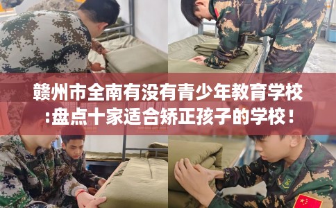 赣州市全南有没有青少年教育学校:盘点十家适合矫正孩子的学校！