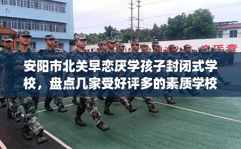 安阳市北关早恋厌学孩子封闭式学校,盘点几家受好评多的素质学校 安阳市北关早恋厌学孩子封闭式学校,盘点几家受好评多的素质学校