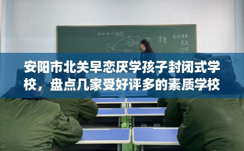 安阳市北关早恋厌学孩子封闭式学校，盘点几家受好评多的素质学校