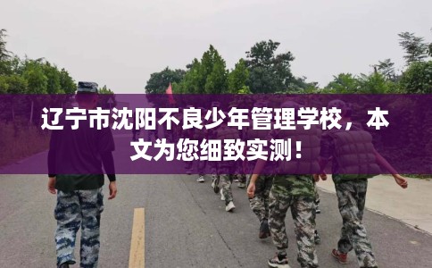 辽宁市沈阳不良少年管理学校,本文为您细致实测! 辽宁市沈阳不良少年管理学校,本文为您细致实测!