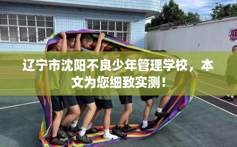 辽宁市沈阳不良少年管理学校,本文为您细致实测! 辽宁市沈阳不良少年管理学校,本文为您细致实测!