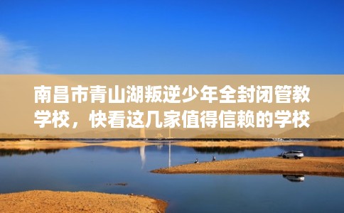 南昌市青山湖叛逆少年全封闭管教学校，快看这几家值得信赖的学校！