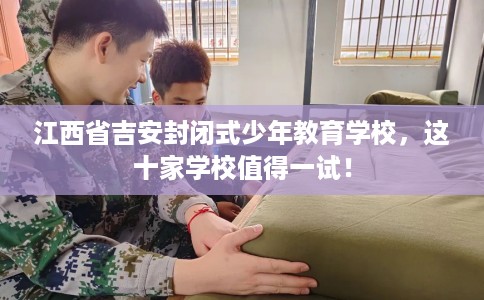 江西省吉安封闭式少年教育学校,这十家学校值得一试! 江西省吉安封闭式少年教育学校,这十家学校值得一试!