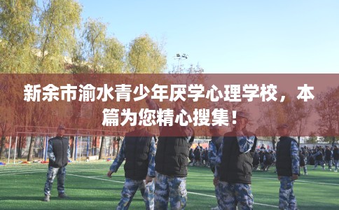 新余市渝水青少年厌学心理学校，本篇为您精心搜集！
