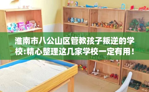 淮南市八公山区管教孩子叛逆的学校:精心整理这几家学校一定有用！