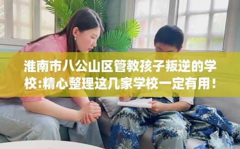 淮南市八公山区管教孩子叛逆的学校:精心整理这几家学校一定有用！