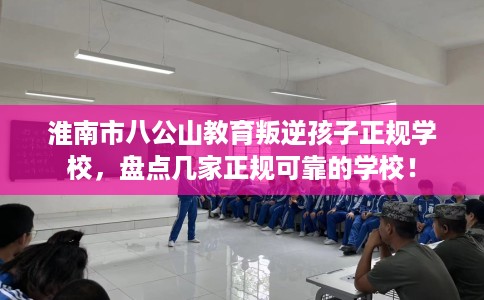 淮南市八公山教育叛逆孩子正规学校,盘点几家正规可靠的学校! 淮南市八公山教育叛逆孩子正规学校,盘点几家正规可靠的学校!
