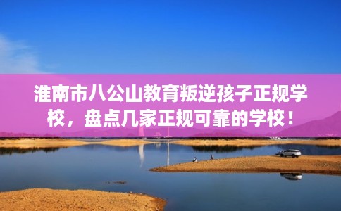 淮南市八公山教育叛逆孩子正规学校,盘点几家正规可靠的学校! 淮南市八公山教育叛逆孩子正规学校,盘点几家正规可靠的学校!