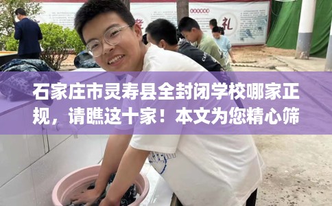 石家庄市灵寿县全封闭学校哪家正规,请瞧这十家!本文为您精心筛选! 石家庄市灵寿县全封闭学校哪家正规,请瞧这十家!本文为您精心筛选!