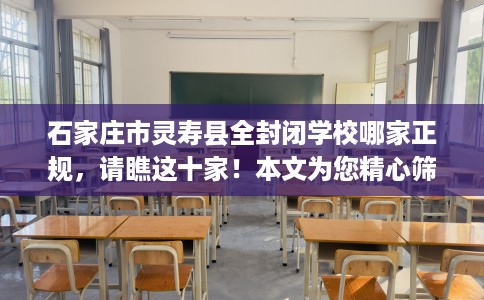 石家庄市灵寿县全封闭学校哪家正规，请瞧这十家！本文为您精心筛选！