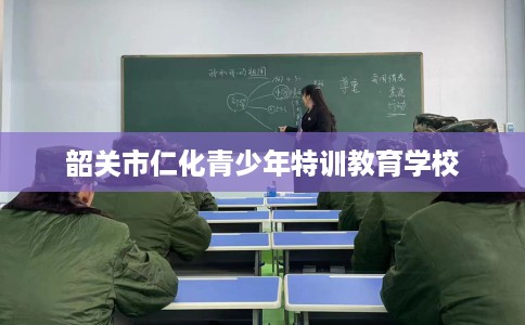 韶关市仁化青少年特训教育学校 韶关市仁化青少年特训教育学校