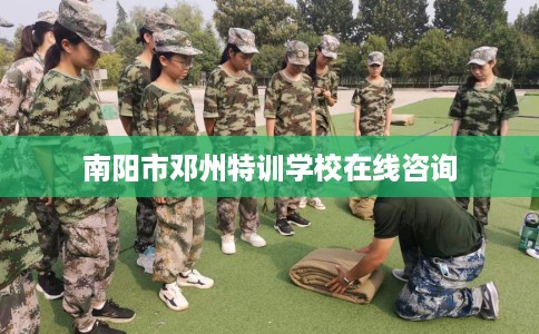 南阳市邓州特训学校在线咨询