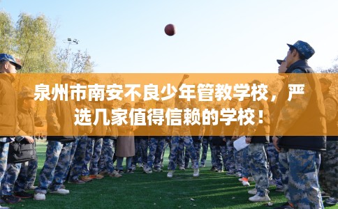 泉州市南安不良少年管教学校,严选几家值得信赖的学校! 泉州市南安不良少年管教学校,严选几家值得信赖的学校!