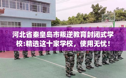 河北省秦皇岛市叛逆教育封闭式学校:精选这十家学校，使用无忧！