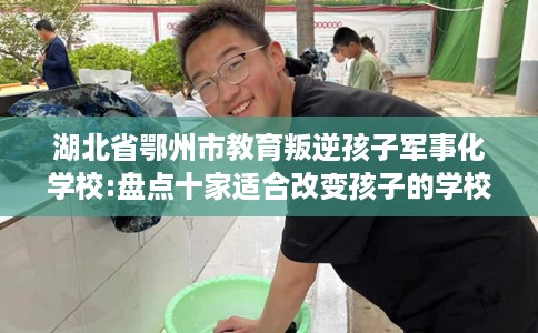 湖北省鄂州市教育叛逆孩子军事化学校:盘点十家适合改变孩子的学校! 湖北省鄂州市教育叛逆孩子军事化学校:盘点十家适合改变孩子的学校!