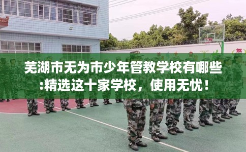 芜湖市无为市少年管教学校有哪些:精选这十家学校，使用无忧！