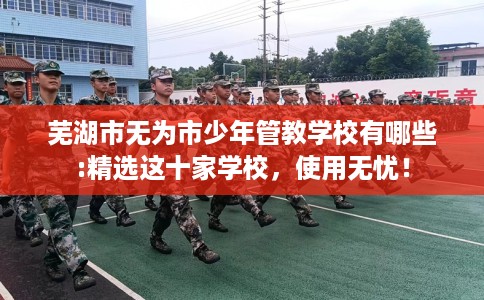 芜湖市无为市少年管教学校有哪些:精选这十家学校，使用无忧！
