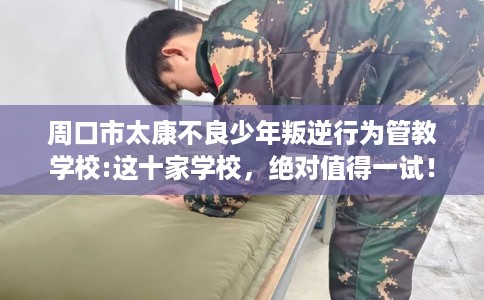 周口市太康不良少年叛逆行为管教学校:这十家学校,绝对值得一试! 周口市太康不良少年叛逆行为管教学校:这十家学校,绝对值得一试!
