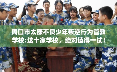 周口市太康不良少年叛逆行为管教学校:这十家学校,绝对值得一试! 周口市太康不良少年叛逆行为管教学校:这十家学校,绝对值得一试!