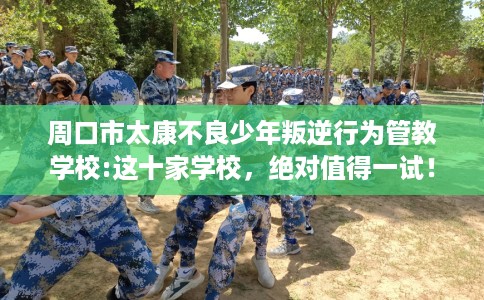 周口市太康不良少年叛逆行为管教学校:这十家学校，绝对值得一试！