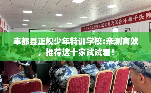 丰都县正规少年特训学校:亲测高效，推荐这十家试试看！