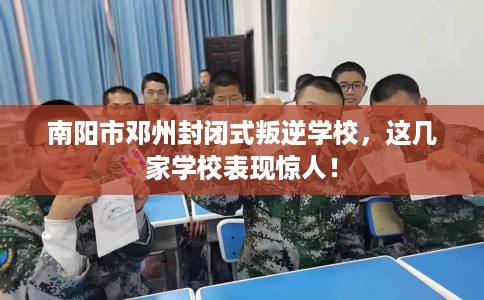 南阳市邓州封闭式叛逆学校,这几家学校表现惊人! 南阳市邓州封闭式叛逆学校,这几家学校表现惊人!