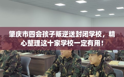肇庆市四会孩子叛逆送封闭学校，精心整理这十家学校一定有用！