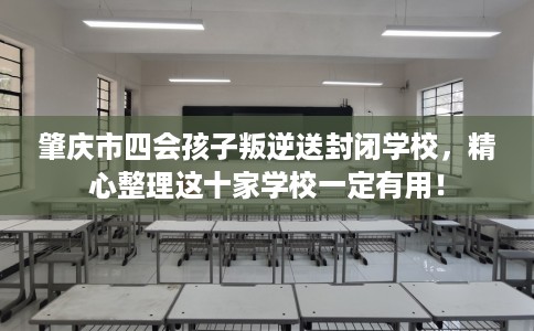 肇庆市四会孩子叛逆送封闭学校，精心整理这十家学校一定有用！