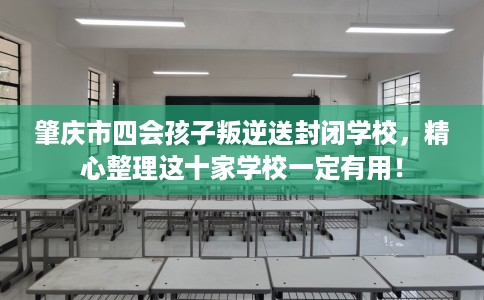 肇庆市四会孩子叛逆送封闭学校，精心整理这十家学校一定有用！