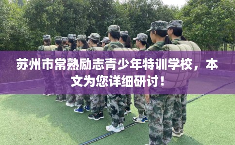 苏州市常熟励志青少年特训学校,本文为您详细研讨! 苏州市常熟励志青少年特训学校,本文为您详细研讨!