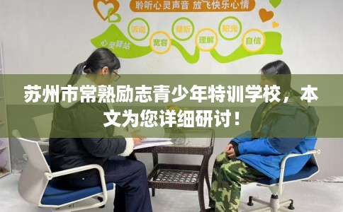 苏州市常熟励志青少年特训学校，本文为您详细研讨！
