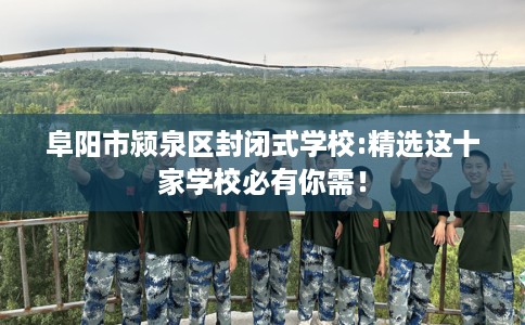 阜阳市颍泉区封闭式学校:精选这十家学校必有你需！