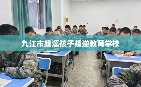 九江市濂溪孩子叛逆教育学校