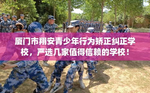厦门市翔安青少年行为矫正纠正学校，严选几家值得信赖的学校！