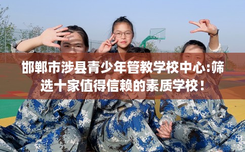 邯郸市涉县青少年管教学校中心:筛选十家值得信赖的素质学校! 邯郸市涉县青少年管教学校中心:筛选十家值得信赖的素质学校!