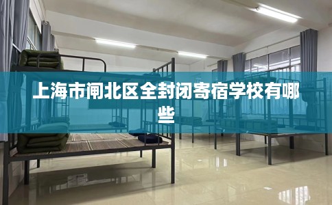 上海市闸北区全封闭寄宿学校有哪些 上海市闸北区全封闭寄宿学校有哪些
