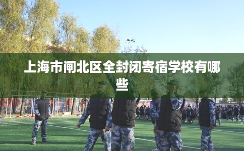 上海市闸北区全封闭寄宿学校有哪些 上海市闸北区全封闭寄宿学校有哪些