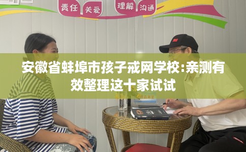 安徽省蚌埠市孩子戒网学校:亲测有效整理这十家试试 安徽省蚌埠市孩子戒网学校:亲测有效整理这十家试试