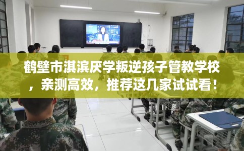 鹤壁市淇滨厌学叛逆孩子管教学校,亲测高效,推荐这几家试试看! 鹤壁市淇滨厌学叛逆孩子管教学校,亲测高效,推荐这几家试试看!