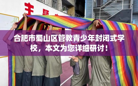 合肥市蜀山区管教青少年封闭式学校，本文为您详细研讨！
