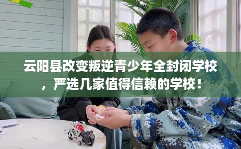 云阳县改变叛逆青少年全封闭学校,严选几家值得信赖的学校! 云阳县改变叛逆青少年全封闭学校,严选几家值得信赖的学校!